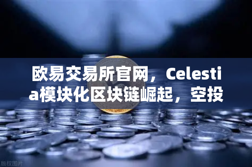 欧易交易所官网，Celestia模块化区块链崛起，空投猎人狂欢节开始