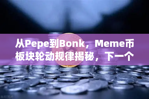从Pepe到Bonk，Meme币板块轮动规律揭秘，下一个百倍金狗在哪里？