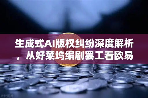 生成式AI版权纠纷深度解析，从好莱坞编剧罢工看欧易交易所官网的行业启示