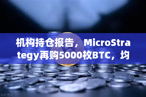 机构持仓报告，MicroStrategy再购5000枚BTC，均价成本上移—加密货币市场新风向深度解析