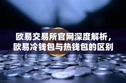欧易交易所官网深度解析，欧易冷钱包与热钱包的区别及大额资产存储策略