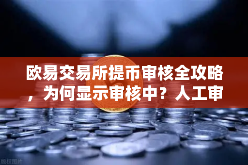 欧易交易所提币审核全攻略，为何显示审核中？人工审核需要多久？