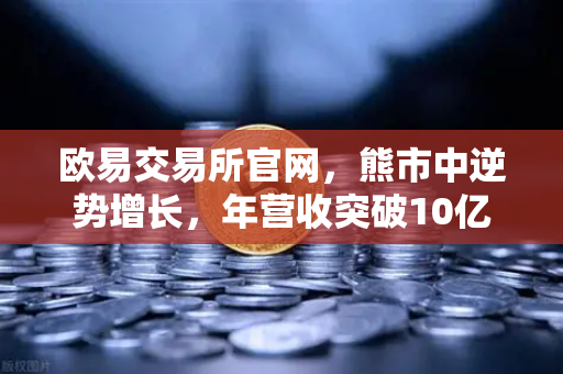 欧易交易所官网，熊市中逆势增长，年营收突破10亿美元的盈利密码