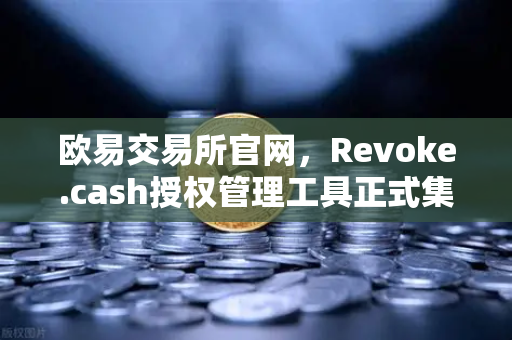 欧易交易所官网，Revoke.cash授权管理工具正式集成至Web3钱包，安全防护再升级