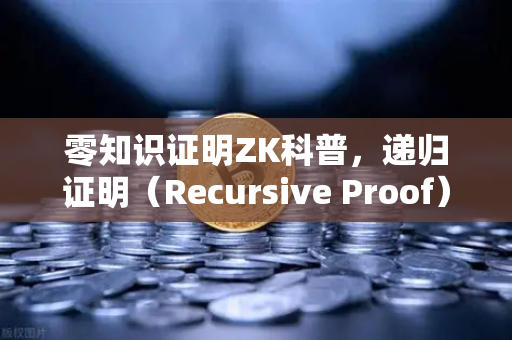 零知识证明ZK科普，递归证明（Recursive Proof）如何提升效率—从数学魔术到区块链落地