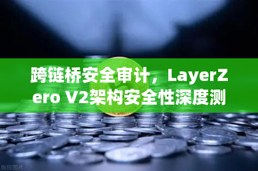 跨链桥安全审计，LayerZero V2架构安全性深度测评