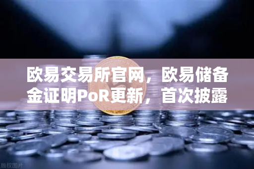 欧易交易所官网，欧易储备金证明PoR更新，首次披露所有资产的链上地址