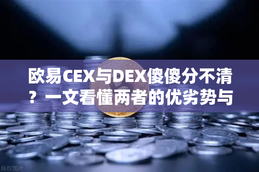 欧易CEX与DEX傻傻分不清？一文看懂两者的优劣势与适用场景