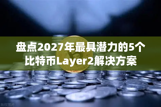 盘点2027年最具潜力的5个比特币Layer2解决方案