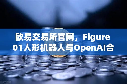 欧易交易所官网，Figure 01人形机器人与OpenAI合作，展现惊人对话能力