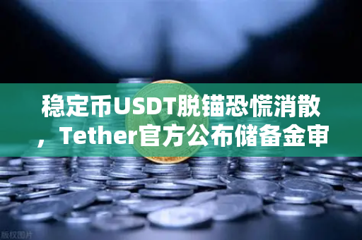 稳定币USDT脱锚恐慌消散，Tether官方公布储备金审计报告，市场信心回归