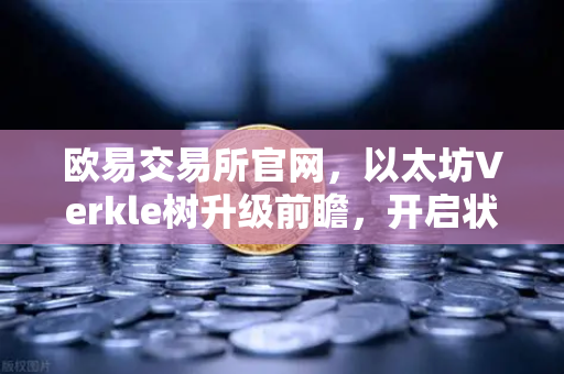 欧易交易所官网，以太坊Verkle树升级前瞻，开启状态无客户端化新纪元