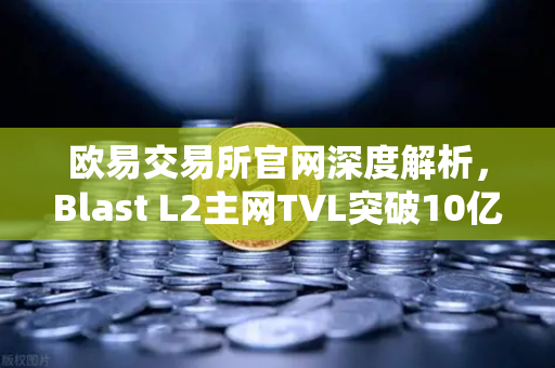 欧易交易所官网深度解析，Blast L2主网TVL突破10亿美元，原生收益模式为何受追捧？