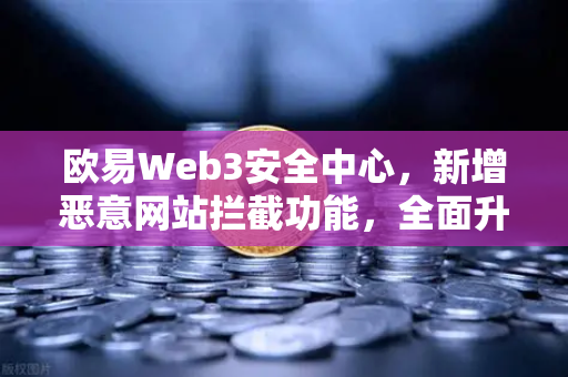 欧易Web3安全中心，新增恶意网站拦截功能，全面升级数字资产保护