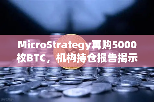 MicroStrategy再购5000枚BTC，机构持仓报告揭示均价成本上移，市场风向如何解读？