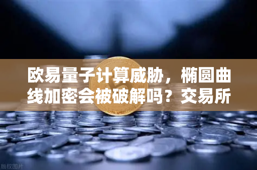 欧易量子计算威胁，椭圆曲线加密会被破解吗？交易所安全未来展望