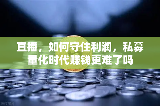 直播，如何守住利润，私募量化时代赚钱更难了吗