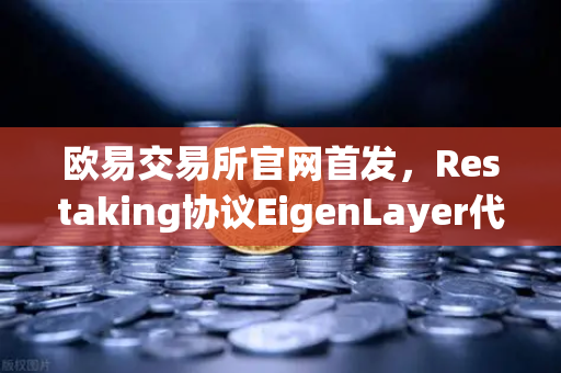 欧易交易所官网首发，Restaking协议EigenLayer代币空投领取指南