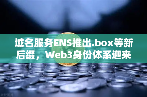 域名服务ENS推出.box等新后缀，Web3身份体系迎来革命性升级