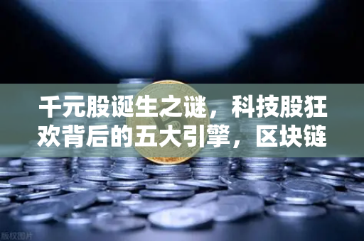 千元股诞生之谜，科技股狂欢背后的五大引擎，区块链板块能否搭上顺风车？