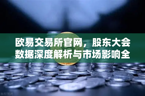 欧易交易所官网，股东大会数据深度解析与市场影响全攻略