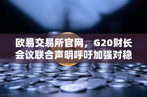 欧易交易所官网，G20财长会议联合声明呼吁加强对稳定币发行方的监管，加密市场迎合规新纪元