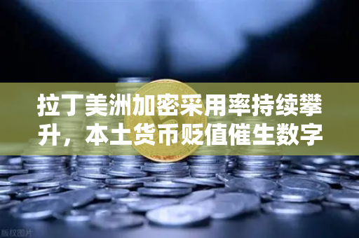 拉丁美洲加密采用率持续攀升，本土货币贬值催生数字资产新浪潮