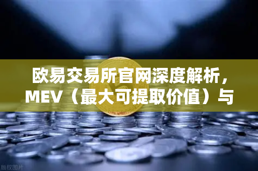 欧易交易所官网深度解析，MEV（最大可提取价值）与三明治攻击全攻略