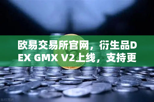 欧易交易所官网，衍生品DEX GMX V2上线，支持更多长尾资产交易