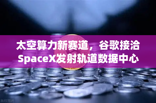 太空算力新赛道，谷歌接洽SpaceX发射轨道数据中心，欧易交易所官网解析加密未来