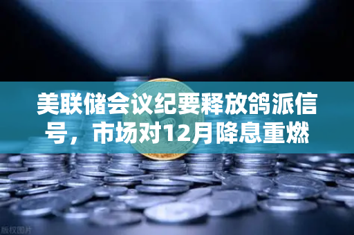 美联储会议纪要释放鸽派信号，市场对12月降息重燃希望，欧易交易所官网深度解读