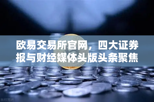 欧易交易所官网，四大证券报与财经媒体头版头条聚焦数字资产新格局