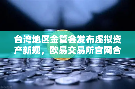 台湾地区金管会发布虚拟资产新规，欧易交易所官网合规路径与用户指南