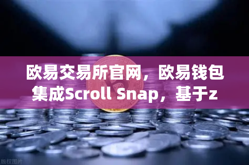 欧易交易所官网，欧易钱包集成Scroll Snap，基于zkEVM的Layer2体验全面升级