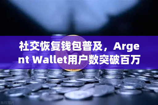 社交恢复钱包普及，Argent Wallet用户数突破百万大关，Web3安全新纪元来临