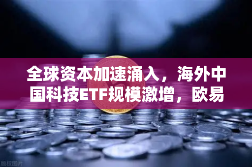 全球资本加速涌入，海外中国科技ETF规模激增，欧易交易所官网深度解读