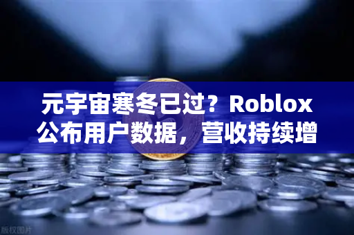元宇宙寒冬已过？Roblox公布用户数据，营收持续增长，行业复苏信号显现