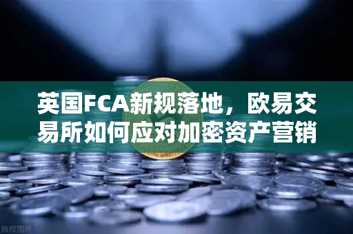 英国FCA新规落地，欧易交易所如何应对加密资产营销合规挑战？