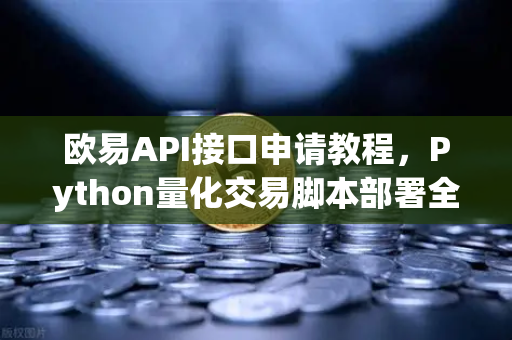 欧易API接口申请教程，Python量化交易脚本部署全流程解析