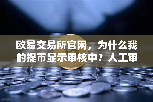 欧易交易所官网，为什么我的提币显示审核中？人工审核通常需要多久？