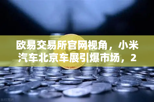 欧易交易所官网视角，小米汽车北京车展引爆市场，2026股市生存法则全解析