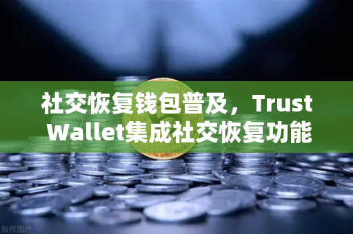 社交恢复钱包普及，Trust Wallet集成社交恢复功能，欧易交易所迎来新机遇