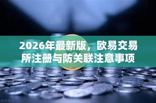 2026年最新版，欧易交易所注册与防关联注意事项
