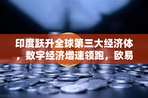 印度跃升全球第三大经济体，数字经济增速领跑，欧易交易所赋能全球资产配置新纪元