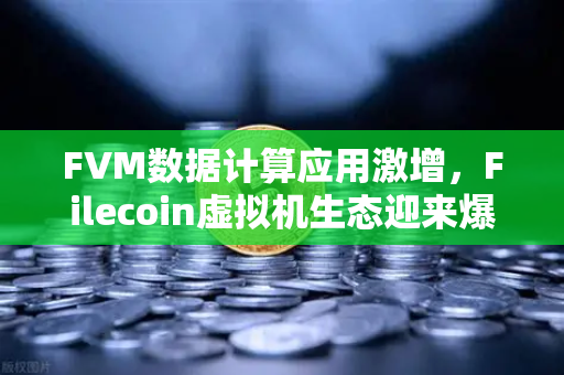 FVM数据计算应用激增，Filecoin虚拟机生态迎来爆发式增长，欧易交易所助力去中心化存储新纪元