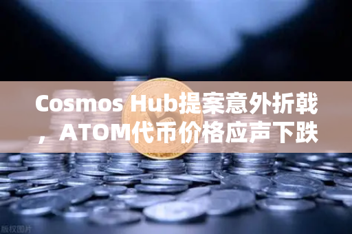 Cosmos Hub提案意外折戟，ATOM代币价格应声下跌—市场震荡背后的深层逻辑解析