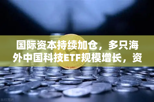 国际资本持续加仓，多只海外中国科技ETF规模增长，资金回流亚洲—欧易交易所官网洞察全球资金新动向