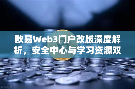欧易Web3门户改版深度解析，安全中心与学习资源双核驱动，重塑数字资产管理新标杆