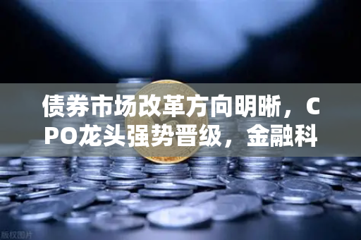 债券市场改革方向明晰，CPO龙头强势晋级，金融科技板块异动