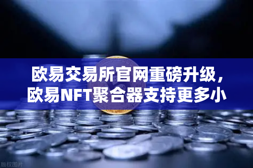 欧易交易所官网重磅升级，欧易NFT聚合器支持更多小众市场与稀有藏品筛选